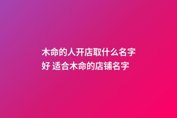 木命的人开店取什么名字好 适合木命的店铺名字-第1张-店铺起名-玄机派